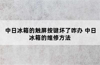 中日冰箱的触屏按键坏了咋办 中日冰箱的维修方法